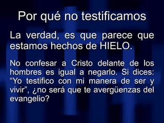<ul><li>La verdad, es que parece que estamos hechos de HIELO.   </li></ul><ul><li>No confesar a Cristo delante de los homb...