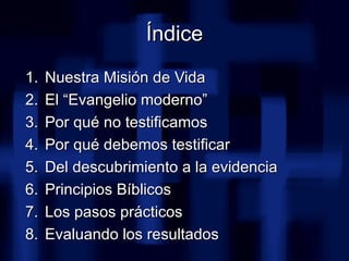 Índice <ul><li>Nuestra Misión de Vida </li></ul><ul><li>El “Evangelio moderno” </li></ul><ul><li>Por qué no testificamos <...