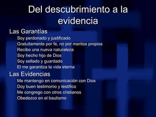 Del descubrimiento a la evidencia <ul><li>Las Garantías </li></ul><ul><ul><li>Soy perdonado y justificado </li></ul></ul><...