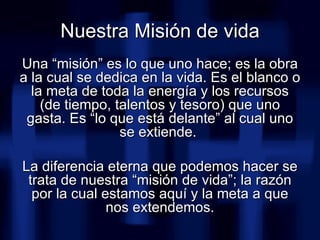 <ul><li>Una “misión” es lo que uno hace; es la obra a la cual se dedica en la vida. Es el blanco o la meta de toda la ener...