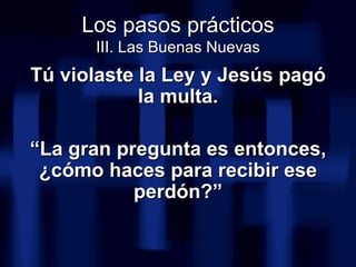Los pasos prácticos III. Las Buenas Nuevas <ul><li>Tú violaste la Ley y Jesús pagó la multa. </li></ul><ul><li>“ La gran p...