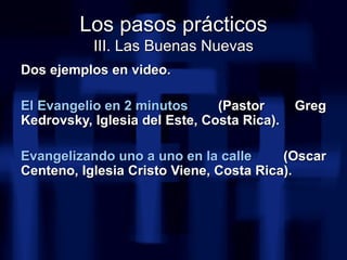 <ul><li>Dos ejemplos en video. </li></ul><ul><li>El Evangelio en 2 minutos  (Pastor Greg Kedrovsky, Iglesia del Este, Cost...