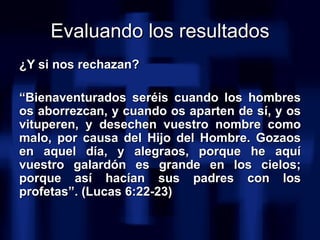 Evaluando los resultados <ul><li>¿Y si nos rechazan? </li></ul><ul><li>“ Bienaventurados seréis cuando los hombres os abor...
