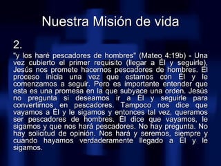Nuestra Misión de vida 2.   &quot;y los haré pescadores de hombres&quot; (Mateo 4:19b) - Una vez cubierto el primer requis...