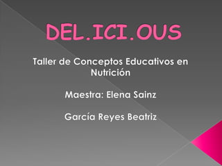 DEL.ICI.OUS Taller de Conceptos Educativos en Nutrición Maestra: Elena Sainz García Reyes Beatriz 