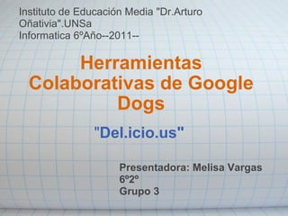 &quot; Del.icio.us&quot; Herramientas Colaborativas de Google Dogs Presentadora: Melisa Vargas 6º2º Grupo 3 Instituto de Educación Media &quot;Dr.Arturo Oñativia&quot;.UNSa Informatica 6ºAño--2011-- 