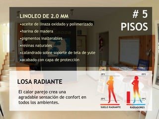LINOLEO DE 2.0 MM                             #5
•aceite de linaza oxidado y polimerizado
•harina de madera
                                            PISOS
•pigmentos inalterables
•resinas naturales
•calandrado sobre soporte de tela de yute
•acabado con capa de protección




LOSA RADIANTE
El calor parejo crea una
agradable sensación de confort en
todos los ambientes.
 