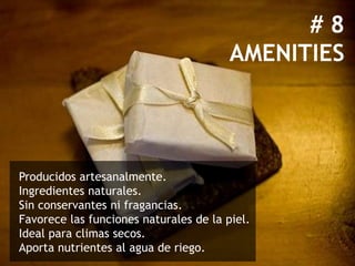 #8
                                        AMENITIES




Producidos artesanalmente.
Ingredientes naturales.
Sin conservantes ni fragancias.
Favorece las funciones naturales de la piel.
Ideal para climas secos.
Aporta nutrientes al agua de riego.
 