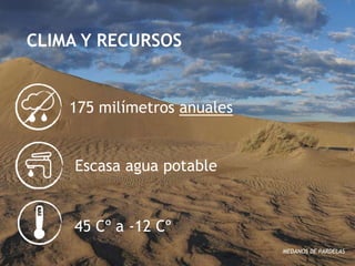 CLIMA Y RECURSOS


    175 milímetros anuales


    Escasa agua potable


    45 Cº a -12 Cº
                             MEDANOS DE PARDELAS
 