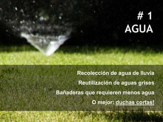 #1
                        AGUA


       Recolección de agua de lluvia
       Reutilización de aguas grises
Bañaderas que requieren menos agua
            O mejor: duchas cortas!
 