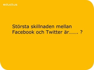 Största skillnaden mellan
Facebook och Twitter är……. ?
 