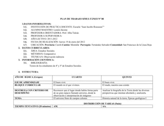 PLAN DE TRABAJO SIMULTÁNEO N° 88

     1.DATOS INFORMATIVOS:
      1.1.  INSTITUCIÓN DE PRÁCTICA DOCENTE: Escuela “Juan Jacobo Rousseau””
      1.2.  ALUMNO MAESTRO: Lennín Jácome
      1.3.  PROFESORA ORIENTADORA: Prof. Alba Tulcán
      1.4.  PROFESOR/A SUPERVISOR/A:
      1.5.  AÑO LECTIVO: 2011-2012
      1.6.  FECHA DE REALIZACIÓN: Jueves 19 de enero del 2012
      1.7.  UBICACIÓN: Provincia: Carchi Cantón: Montúfar Parroquia: Fernández Salvador Comunidad: San Francisco de la Línea Roja
  2. DATOS CURRICULARES:
      2.1.  ÁREA: Estudios Sociales.
      2.2.  MÉTODO/S: Comparativo
      2.3.  TÉCNICA/S: Observación indirecta
  3. INFORMACIÓN CIENTÍFICA:
      3.1.  BIBLIOGRAFÍA:
           Textos de los estudiantes de 4º y 5º de Estudios Sociales.

  4. ESTRUCTURA:

AÑO DE BÁSICA (Grupos)                                CUARTO                                               QUINTO

EJE DE APRENDIZAJE                 El buen vivir                                     El buen vivir.
BLOQUE CURRICULAR                  El mundo en el que vivimos.                       El mudo, nuestra casa común

DESTREZA CON CRITERIO DE           Reconocer que el lugar donde habita forma parte   Analizar la biografía de la Tierra desde las diversas
DESEMPEÑO                          de un gran espacio llamado universo, desde la     perspectivas que intentan abordarla y analizarla.
                                   observación e interpretación de imágenes
TEMA                               El universo lleno de cuerpos celestes             Historia natural de la tierra. Épocas geológicas I

                                                                  DISTRIBUCIÓN DE TAREAS (5min)
TIEMPO TENTATIVO (20 minutos)      AM.                                          AA.
 