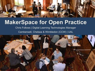 MakerSpace for Open Practice
Chris Follows | Digital Learning Technologies Manager
Camberwell, Chelsea & Wimbledon (CCW) | UAL
 