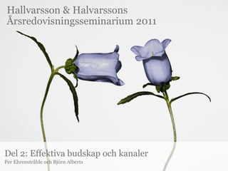 Hallvarsson & Halvarssons
Årsredovisningsseminarium 2011




Del 2: Effektiva budskap och kanaler
Per Ehrenstråhle och Björn Alberts
 
