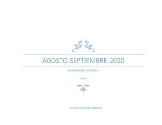 AGOSTO-SEPTIEMBRE-2020
PLANEACIONES ESPAÑOL I
MTRA:
COLEGIO BOSTON TAMPICO
 