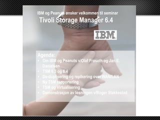 IBM og Peanuts ønsker velkommen til seminar
Tivoli Storage Manager 6.4



Agenda:
•  Om IBM og Peanuts v/Olaf Frøseth og Jan E.
   Danielsen
•  TSM 6.3 og 6.4
•  De-duplisering og replkering over WAN/LAN
•  Ny TSM rapportering
•  TSM og Virtualisering
•  Demonstrasjon av løsningen v/Roger Stakkestad
 