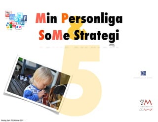 &
                             Min Personliga




                               5
                             SoMe Strategi




fredag den 28 oktober 2011
 