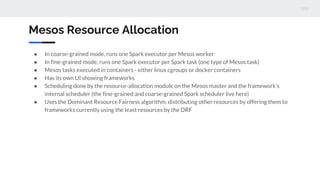 Mesos Resource Allocation
● In coarse-grained mode, runs one Spark executor per Mesos worker
● In fine-grained mode, runs ...