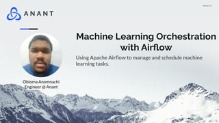 Version 1.0
Machine Learning Orchestration
with Airﬂow
Using Apache Airﬂow to manage and schedule machine
learning tasks.
Obioma Anomnachi
Engineer @ Anant
 