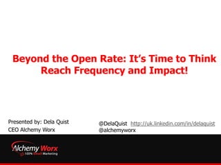 Beyond the Open Rate: It’s Time to Think
      Reach Frequency and Impact!




Presented by: Dela Quist   @DelaQuist http://uk.linkedin.com/in/delaquist
CEO Alchemy Worx           @alchemyworx
 