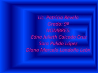 Lic. Patricia Revelo
Grado: 9º
NOMBRES:
Edna Julieth Caicedo Cruz
Sara Pulido López
Diana Marcela Londoño León
 