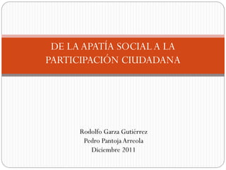 DE LAAPATÍA SOCIAL A LA
PARTICIPACIÓN CIUDADANA
Rodolfo Garza Gutiérrez
Pedro Pantoja Arreola
Diciembre 2011
 