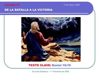 14 de marzo 2020
DE LA BATALLA A LA VICTORIA
TEXTO CLAVE: Daniel 10:19
Escuela Sabática – 1° Trimestre de 2020
Lección 11
 