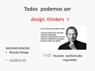 Todos podemos ser
design thinkers !!
MUCHAS GRACIAS Idolo !!!
• Ricardo Ortega
Youtube stanford jobs
• ros2@vtr.net imperdible
 