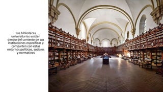Las bibliotecas
universitarias existen
dentro del contexto de sus
instituciones específicas y
comparten con estas
entornos...