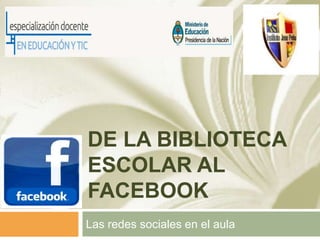 DE LA BIBLIOTECA
ESCOLAR AL
FACEBOOK
Las redes sociales en el aula
 