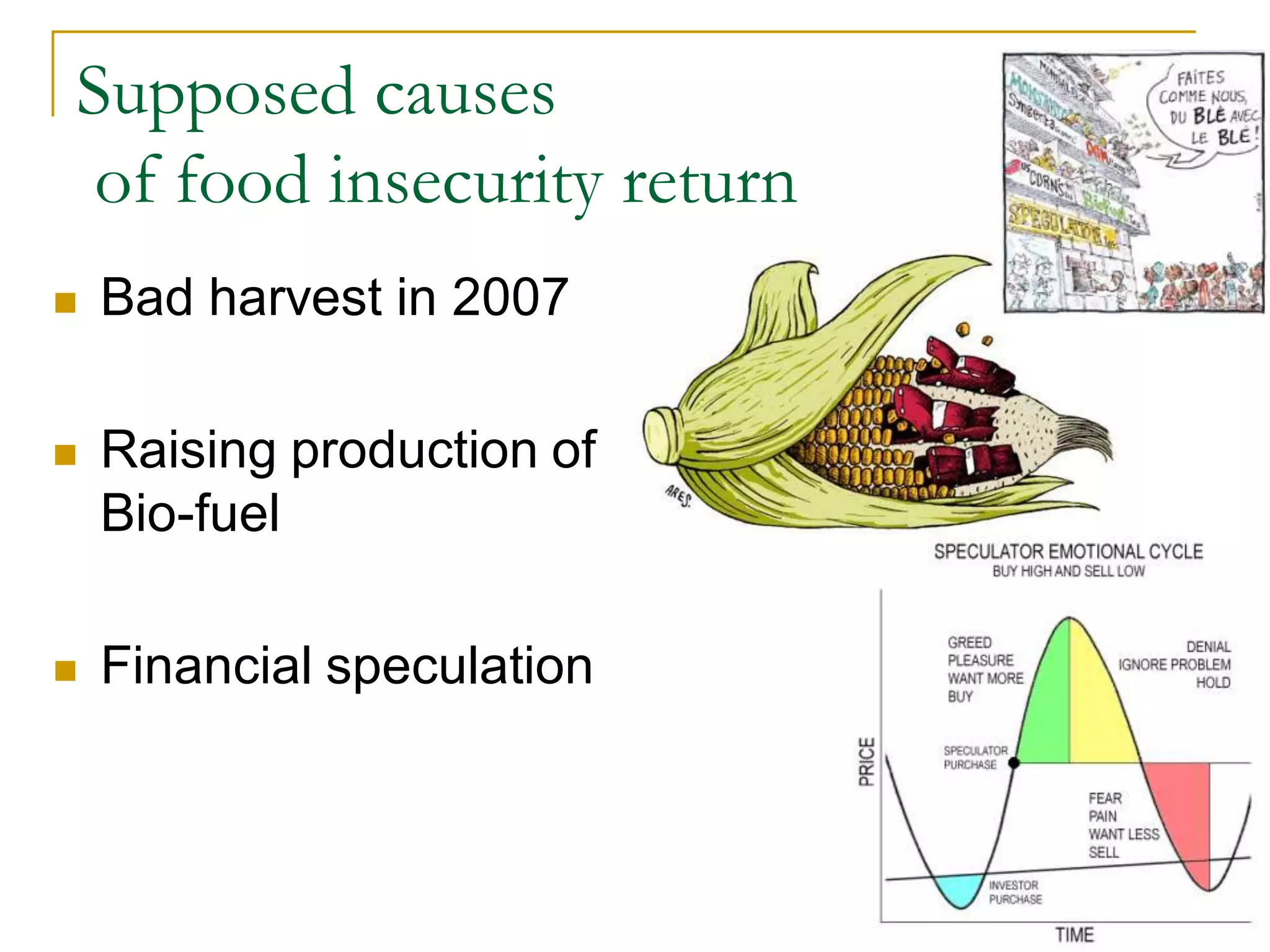 Supposed causes
 of food insecurity return
   Bad harvest in 2007

   Raising production of
    Bio-fuel

   Financial speculation



                             26
 