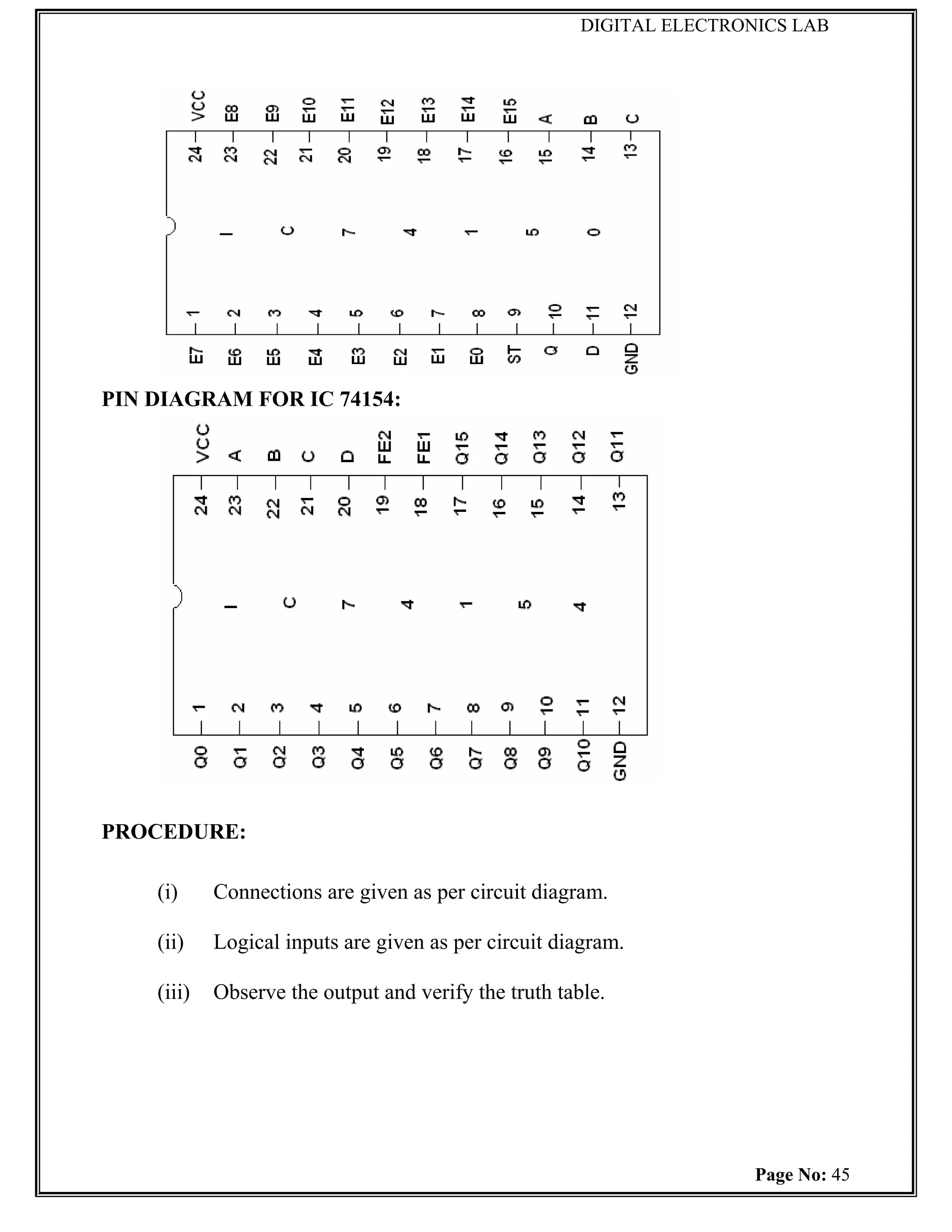DIGITAL ELECTRONICS LAB




PIN DIAGRAM FOR IC 74154:




PROCEDURE:

    (i)     Connections are given as per circuit diagram.

    (ii)    Logical inputs are given as per circuit diagram.

    (iii)   Observe the output and verify the truth table.




                                                                       Page No: 45
 