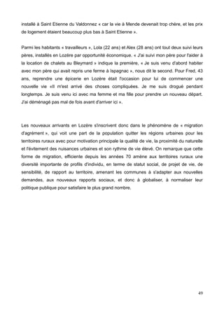 « tout éphémère et temporaire », à l'heure où notre monde s'urbanise de plus en plus et
où l'immobilisme est synonyme d'échec alors que la mobilité s'en trouve symbole de la
réussite de chacun, le rural lui n'aborde que depuis récemment ce phénomène du fait du
repeuplement progressif des campagnes à partir des années 1970.
D'après les écrits de Henri Mendras (1976) qui a étudié l'impact social de l'exode rural
d'après- guerre sur les villages, la campagne a connu à cette époque un mouvement de
« réduction de l'épaisseur sociale, de simplification de la trame de la vie collective, du fait
des départs successifs de pans entiers de la population ( les jeunes, les femmes, les
notables, les artisans) »1
, laissant la place à une société unitaire, « unidimensionnelle »
(Yves Gilbert, 2010), faite d'agriculteurs et consacrée à l'agriculture. Ces derniers
deviennent ainsi le catégorie dominante des actifs locaux, les uniques décideurs,
construisant une représentation de la chose publique imbriquée à leurs intérêts2
.
Aujourd'hui et ce depuis quelques décennies, les campagnes voient leur population croître
et rajeunir, et la société rurale connaît ainsi une recomplexification de sa trame, une
recomposition de sa population, s'insérant ainsi dans une nouvelle forme de modernité.
Ce phénomène s'explique d'abord par l'éclatement des mobilités grâce aux nouvelles
technologies de l'information et des communications, nous insérant dans une ère de
« multiplication et d'éclatement spatial des sphères d'activités »3
(Vincent Kaufmann,
2005), transformant nos rapports à l'habiter.
Nos représentations des vacances et du tourisme en général en ont aussi été
bouleversées, notre représentation binaire de « l'Ici » et de « l'Ailleurs » s'en trouvant
brouillées, nous insérant dans une phase « d'Après tourisme » (Philippe Bourdeau, 2012),
exprimant « une mutation du rapport temporel et spatial entre moments productifs et
moments récréatifs »4
(Philippe Bourdeau, 2012).
Les territoires ruraux entrent donc dans une forme d'économie résidentielle, impliquant un
clivage entre « espace de production » et « espace de consommation », marquant une
séparation du social de l'économie au sein même des territoires, là où autrefois on
dormait, on consommait, et on se divertissait sur le même lieu. Ainsi les individus
« peuvent être ancrés dans plusieurs territoires selon les fonctions qui les animent (lieu de
1 Mendras, H. 1976. Sociétés paysannes, Paris, Armand Colin, coll. « U »
2 Glibert, Y. «Migrations urbaines en milieu rural : diversification sociale et recomposition du politique », Espaces et
sociétés, 2010/3, n°143, p135-143.
3 Kaufmann, V. ; Widmer, E. ; « L'acquisition de la motilité au sein des familles » Etat de la question et hypothèses de
recherche, Espaces et sociétés, 2005 n°120-121, p. 199-217 .
4 Bourdeau, Ph. 2012. « Cerner les contours d'un après-tourisme », in Martin, N. ;Bourdeau, P. ; Daller, J.F. (dir). Du
tourisme à l'habiter : les migrations d'agrément p 17-34.
10
 