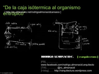 “De la caja isótermica al organismo entrópico”
RODRIGO ALMONACID C. [ r-arquitectura ]
[FB]…………… www.facebook.com/rodrigo.almonacid.arquitecto
[TW]…………. @ro_almonacid
[r-blog]…… http://rarquitectura.wordpress.com
[ http://es.slideshare.net/rodrigoalmonacidcanseco ]
© [ r-arquitectura ]
 