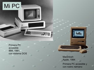 Mi PC Primera PC accesible IBM, 1981,  con sistema DOS Macintosh  Apple, 1984 Primera PC accesible y  con rostro humano 