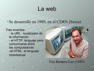 La web Tres inventos: - la URL : localizador de la información - el HTTP: lenguaje para comunicarse entre  las computadoras -el HTML: el lenguaje hipertextual   Se desarrolló  en 1989 , en el CERN (Suiza) Tim Berners-Lee  (1955) 