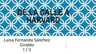 DE LA CALLE A
HARVARD
Luisa Fernanda Sánchez
Giraldo
11°2
 