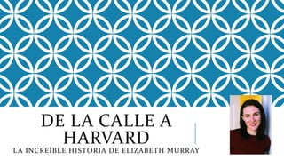 DE LA CALLE A
HARVARD
LA INCREÍBLE HISTORIA DE ELIZABETH MURRAY
 