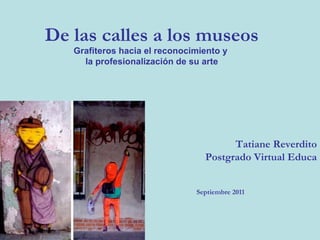 De las calles a los museos Grafiteros hacia el reconocimiento y  la profesionalización de su arte Tatiane Reverdito Postgrado Virtual Educa Septiembre 2011 