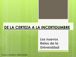 DE LA CERTEZA A LA INCERTIDUMBRE
Los nuevos
Retos de la
Universidad
PAULA ANDREA HERNANDEZ
 