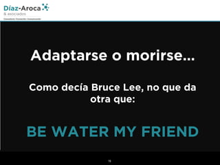 19
Adaptarse o morirse…
Como decía Bruce Lee, no que da
otra que:
BE WATER MY FRIEND
 
