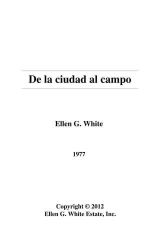 De la ciudad al campo
Ellen G. White
1977
Copyright © 2012
Ellen G. White Estate, Inc.
 