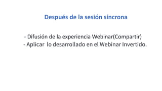 Después de la sesión síncrona
- Difusión de la experiencia Webinar(Compartir)
- Aplicar lo desarrollado en el Webinar Invertido.
 