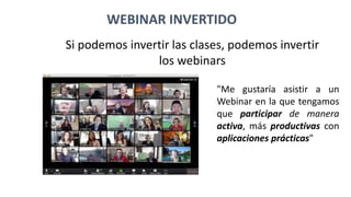 "Me gustaría asistir a un
Webinar en la que tengamos
que participar de manera
activa, más productivas con
aplicaciones prácticas"
Si podemos invertir las clases, podemos invertir
los webinars
WEBINAR INVERTIDO
 