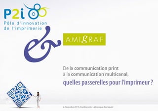 6 Décembre 2013 • Conférencière • Véronique Ros-Sautet
De la communication print
à la communication multicanal,
quelles passerelles pour l’imprimeur ?
 
