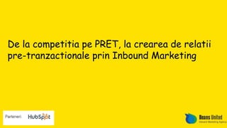 De la competitia pe PRET, la crearea de relatii
pre-tranzactionale prin Inbound Marketing
 