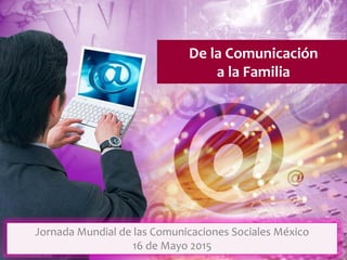 De la Comunicación
a la Familia
Jornada Mundial de las Comunicaciones Sociales México
16 de Mayo 2015
 