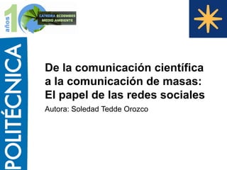 De la comunicación científica
a la comunicación de masas:
El papel de las redes sociales
Autora: Soledad Tedde Orozco

 