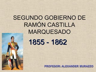 1855 - 1862
1855 - 1862
SEGUNDO GOBIERNO DE
RAMÓN CASTILLA
MARQUESADO
 
