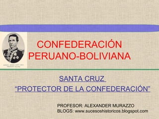 CONFEDERACIÓN
PERUANO-BOLIVIANA
SANTA CRUZ
“PROTECTOR DE LA CONFEDERACIÓN”
PROFESOR: ALEXANDER MURAZZO
BLOGS: www.sucesoshistoricos.blogspot.com

 